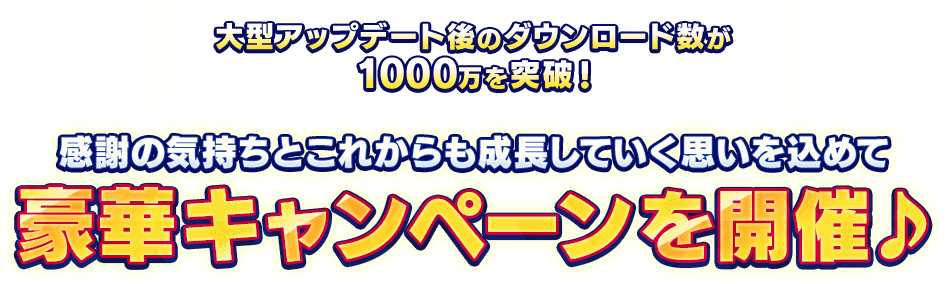 大型アップデート後のダウンロード数が1000万DLを突破、感謝の気持ちとこれからも成長していく思いを込めて豪華キャンペーンを開催♪