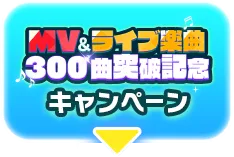 MV&ライブ楽曲300曲突破記念キャンペーン