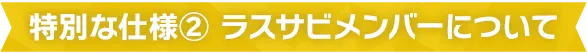 特別な仕様② ラスサビメンバーについて