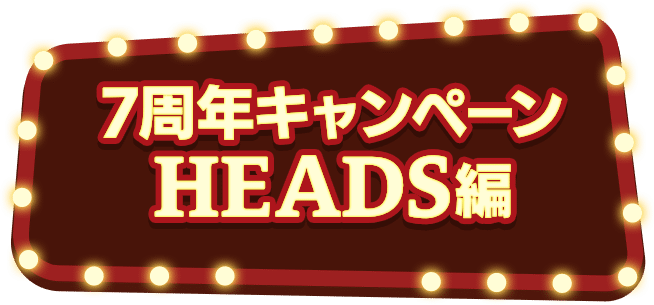 7周年キャンペーン！HEADS編