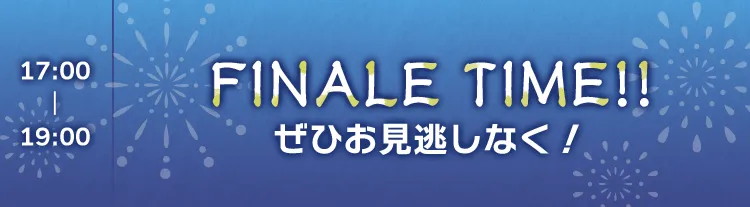 FINALE TIME!! ぜひお見逃しなく！