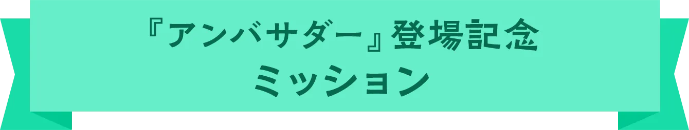 『アンバサダー』登場記念ミッション