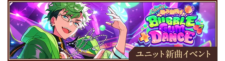 ユニット新曲イベント【Chewing◆噛み跡残すBUBBLE GUM DANCE】開催！