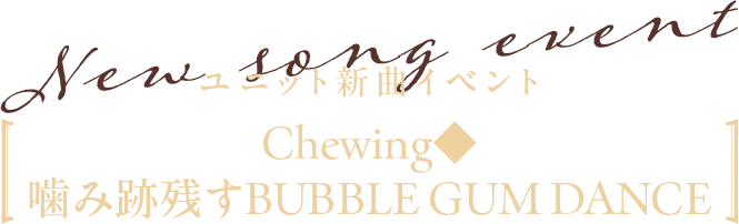 ユニット新曲イベント【Chewing◆噛み跡残すBUBBLE GUM DANCE】開催！