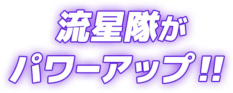 流星隊がパワーアップ！！