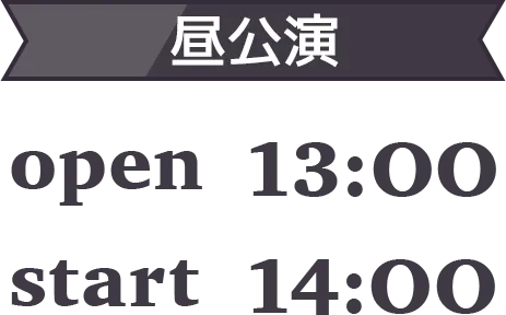 【昼公演】OPEN 13:00 / START 14:00