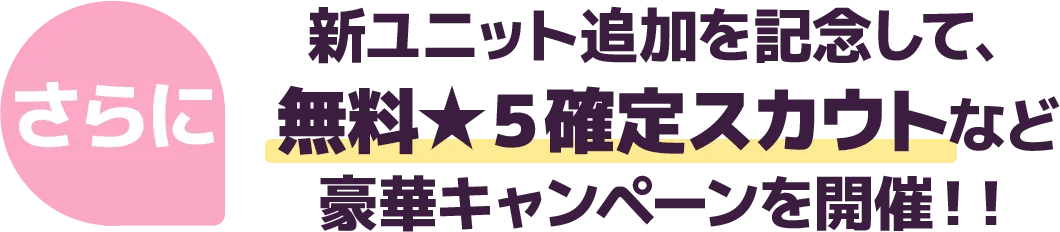 さらに新ユニット追加を記念して、 無料★５確定スカウトなど 豪華キャンペーンを開催！！