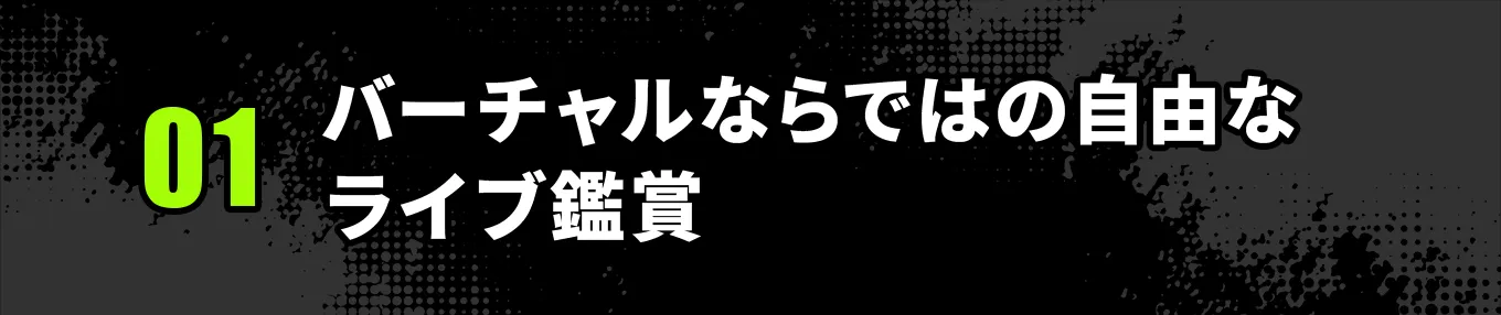 ①バーチャルならではの自由なライブ観賞