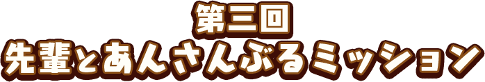 第三回 先輩とあんさんぶるミッション