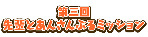 第三回 先輩とあんさんぶるミッション