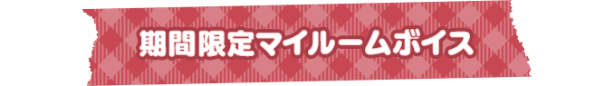 期間限定マイルームボイス