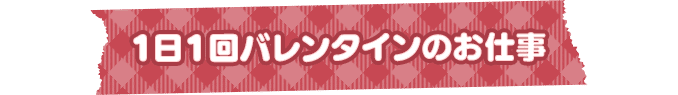 1日1回バレンタインのお仕事