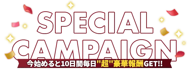 SPECIAL CAMPAIGN 今始めると10日間毎日”超”豪華報酬GET!!